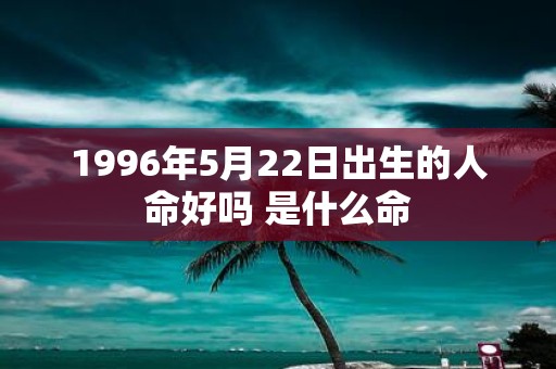 1996年5月22日出生的人命好吗 是什么命