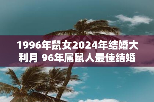 1996年鼠女2025年结婚大利月 96年属鼠人最佳结婚年份