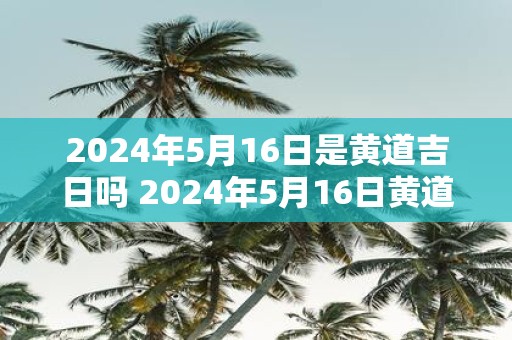 2025年5月16日是黄道吉日吗 2025年5月16日黄道吉日吗