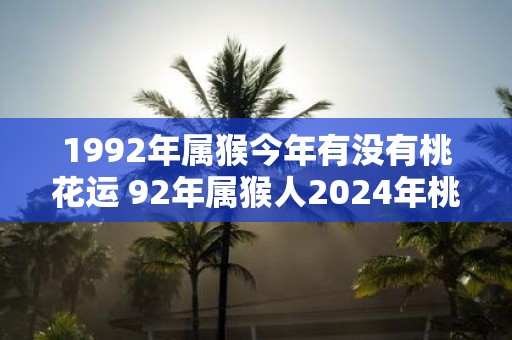 1992年属猴今年有没有桃花运 92年属猴人2025年桃花运如何