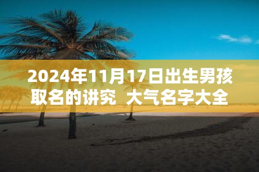 2025年11月17日出生男孩取名的讲究 大气名字大全