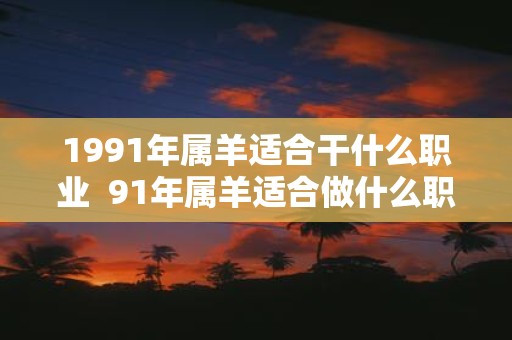 1991年属羊适合干什么职业 91年属羊适合做什么职业发财