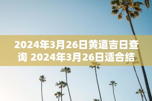 2025年3月26日黄道吉日查询 2025年3月26日适合结婚黄道吉日吗