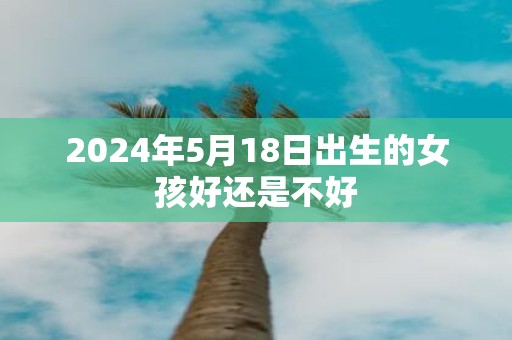 2025年5月18日出生的女孩好还是不好