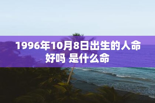1996年10月8日出生的人命好吗 是什么命