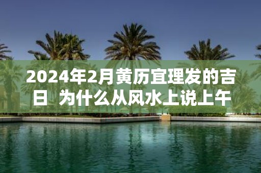 2025年2月黄历宜理发的吉日 为什么从风水上说上午理发好