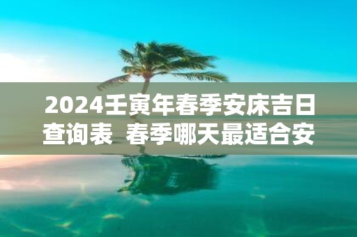 2025壬寅年春季安床吉日查询表 春季哪天最适合安床