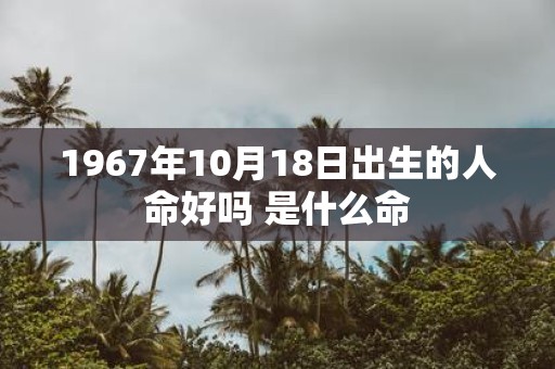 1967年10月18日出生的人命好吗 是什么命