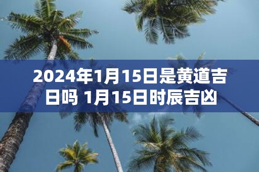 2025年1月15日是黄道吉日吗 1月15日时辰吉凶