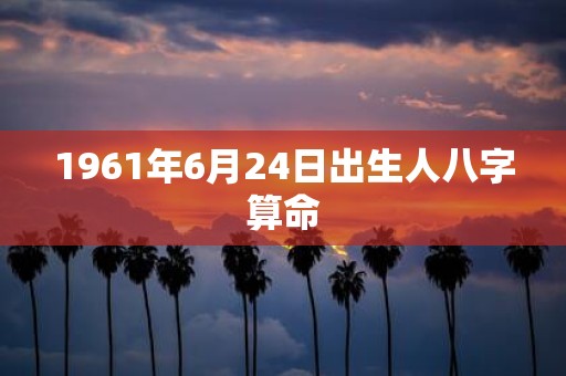 1961年6月24日出生人八字算命