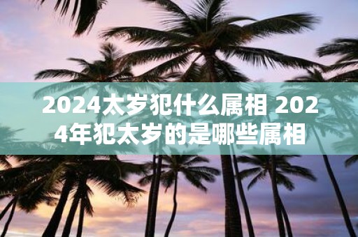 2025太岁犯什么属相 2025年犯太岁的是哪些属相
