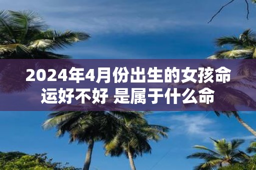 2025年4月份出生的女孩命运好不好 是属于什么命
