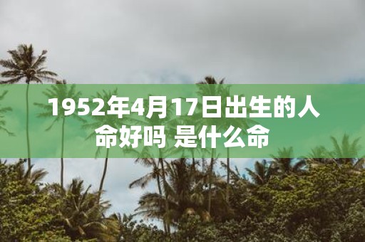 1952年4月17日出生的人命好吗 是什么命