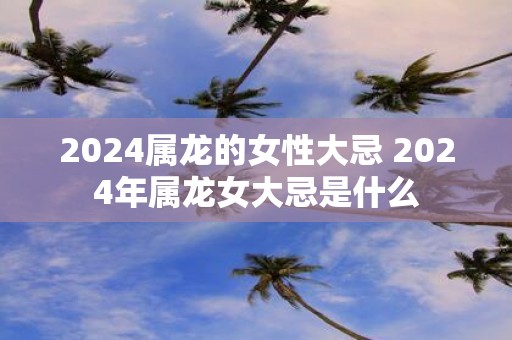 2025属龙的女性大忌 2025年属龙女大忌是什么