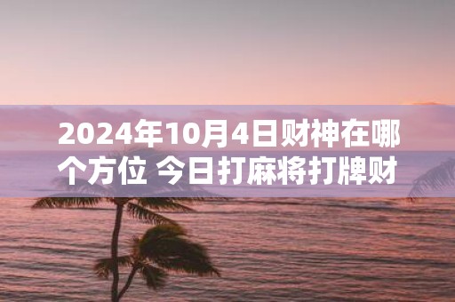 2025年10月4日财神在哪个方位 今日打麻将打牌财运方位