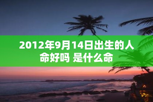 2012年9月14日出生的人命好吗 是什么命