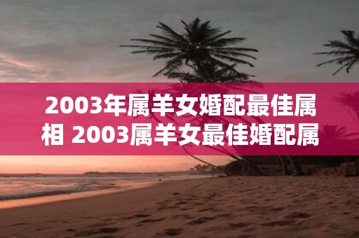 2003年属羊女婚配最佳属相 2003属羊女最佳婚配属相是什么