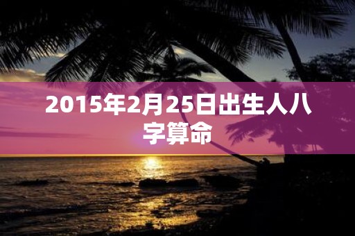 2015年2月25日出生人八字算命
