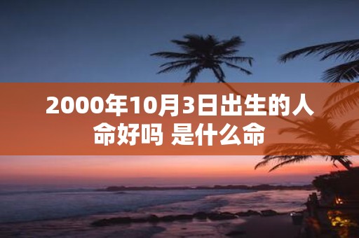 2000年10月3日出生的人命好吗 是什么命