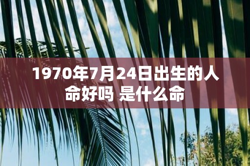 1970年7月24日出生的人命好吗 是什么命