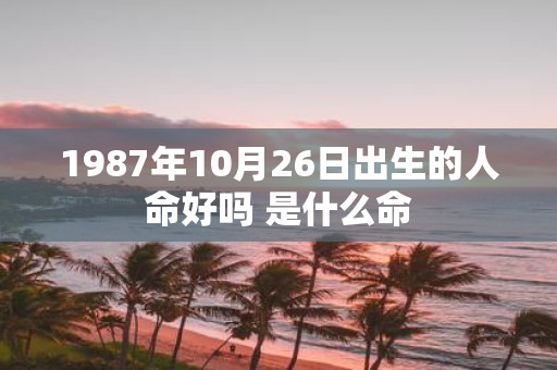 1987年10月26日出生的人命好吗 是什么命