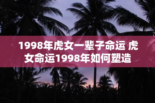 1998年虎女一辈子命运 虎女命运1998年如何塑造