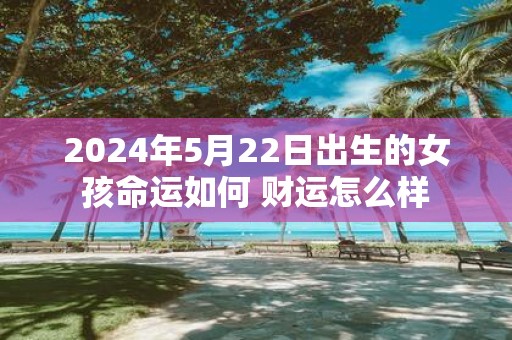 2025年5月22日出生的女孩命运如何 财运怎么样