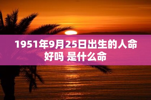 1951年9月25日出生的人命好吗 是什么命