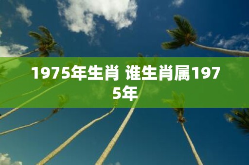 1975年生肖 谁生肖属1975年