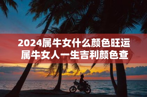 2025属牛女什么颜色旺运 属牛女人一生吉利颜色查询