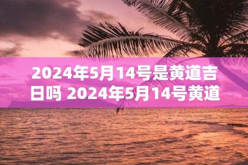 2025年5月14号是黄道吉日吗 2025年5月14号黄道吉日吗