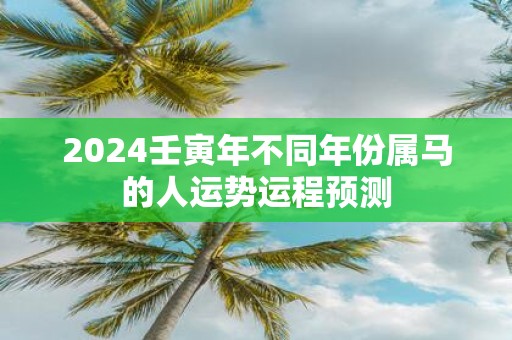 2025壬寅年不同年份属马的人运势运程预测