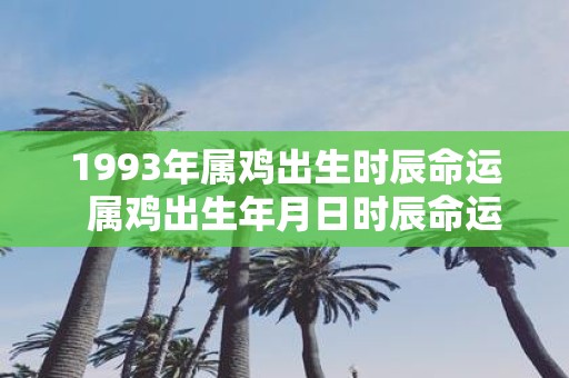 1993年属鸡出生时辰命运 属鸡出生年月日时辰命运详解
