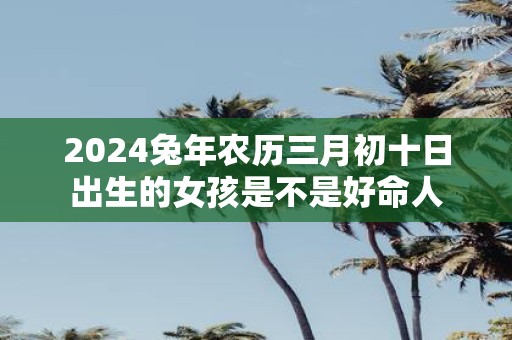 2025蛇年农历三月初十日出生的女孩是不是好命人