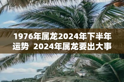 1976年属龙2025年下半年运势 2025年属龙要出大事