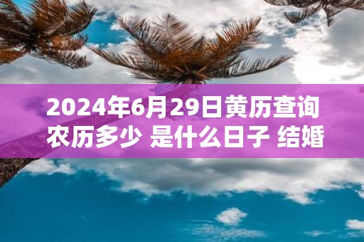 2025年6月29日黄历查询 农历多少 是什么日子 结婚吉时