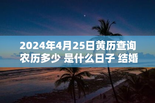 2025年4月25日黄历查询 农历多少 是什么日子 结婚吉时