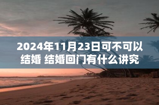 2025年11月23日可不可以结婚 结婚回门有什么讲究