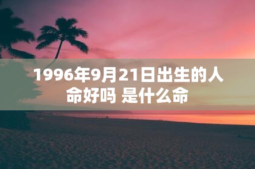 1996年9月21日出生的人命好吗 是什么命