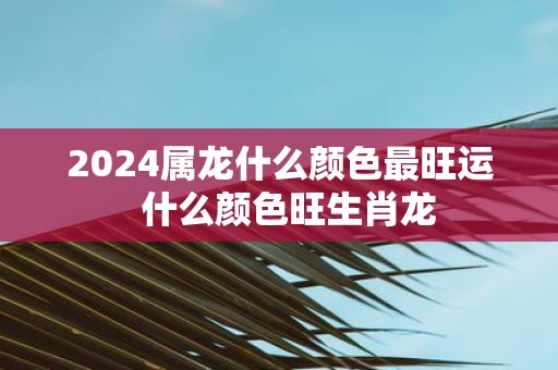 2025属龙什么颜色最旺运 什么颜色旺生肖龙