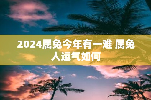 2025属兔今年有一难 属兔人运气如何