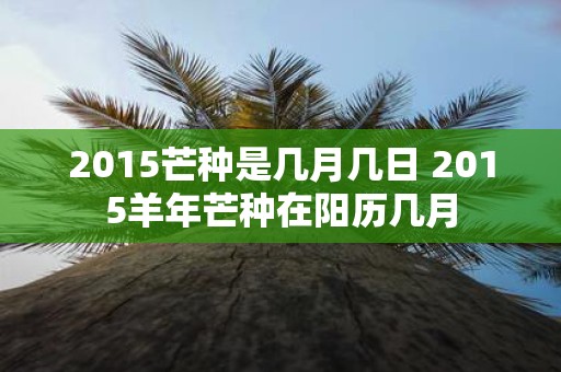 2015芒种是几月几日 2015羊年芒种在阳历几月
