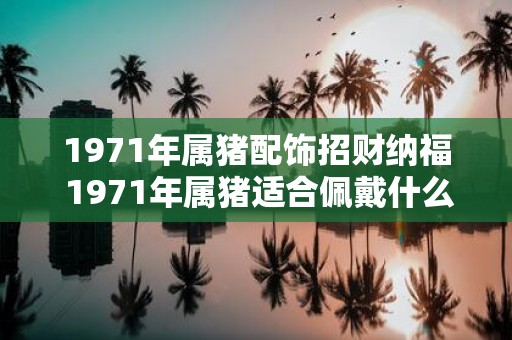 1971年属猪配饰招财纳福 1971年属猪适合佩戴什么饰品招财纳福