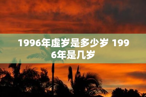 1996年虚岁是多少岁 1996年是几岁