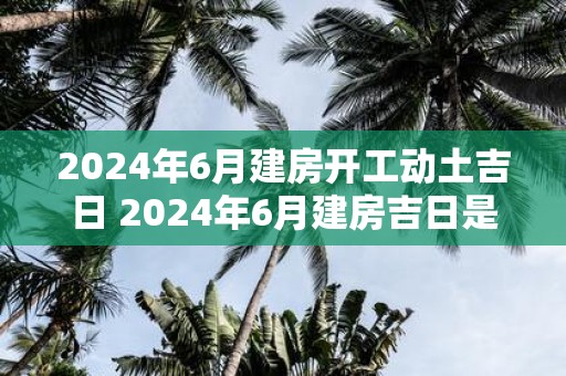 2025年6月建房开工动土吉日 2025年6月建房吉日是哪一天
