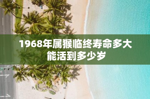 1968年属猴临终寿命多大 能活到多少岁