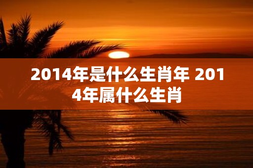 2014年是什么生肖年 2014年属什么生肖