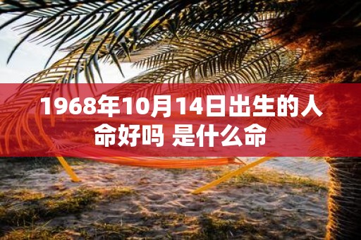 1968年10月14日出生的人命好吗 是什么命