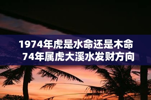1974年虎是水命还是木命 74年属虎大溪水发财方向