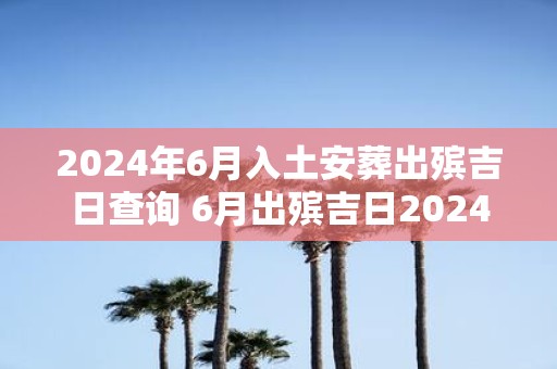2025年6月入土安葬出殡吉日查询 6月出殡吉日2025
